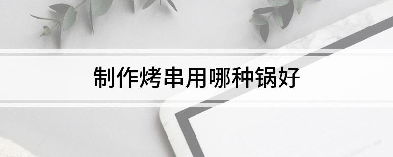 作烤串用哪种锅好凯发一触即发制(图1)